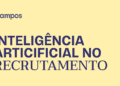 Inteligência Artificial no Recrutamento e Seleção: eficiência, humanização e marca empregadora.